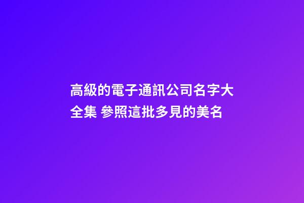 高級的電子通訊公司名字大全集 參照這批多見的美名-第1張-公司起名-玄機派
